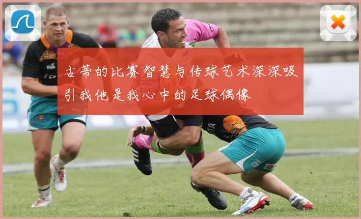 古蒂的比赛智慧与传球艺术深深吸引我他是我心中的足球偶像