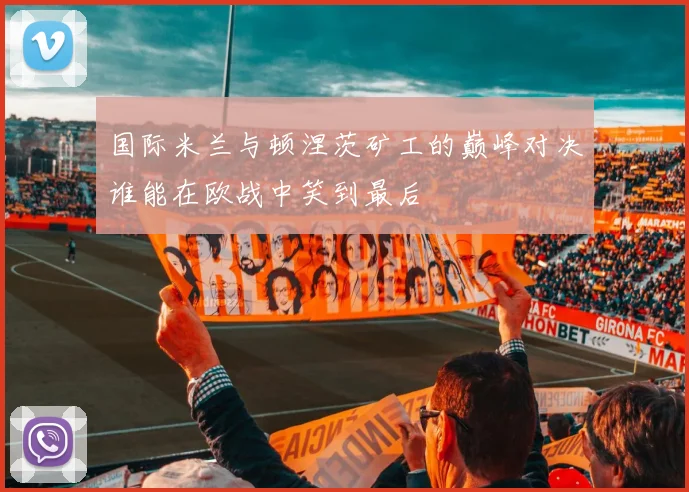 国际米兰与顿涅茨矿工的巅峰对决谁能在欧战中笑到最后