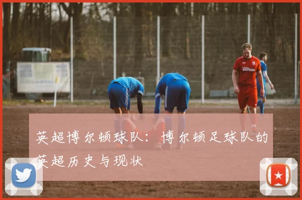 英超博尔顿球队：博尔顿足球队的英超历史与现状