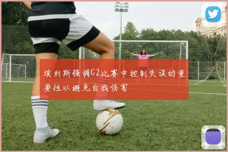 埃利斯强调G2比赛中控制失误的重要性以避免自我伤害