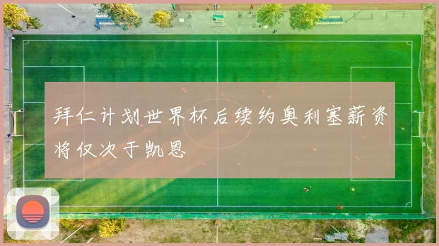 拜仁计划世界杯后续约奥利塞薪资将仅次于凯恩