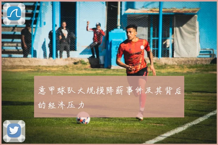 意甲球队大规模降薪事件及其背后的经济压力