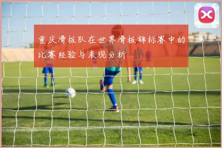 重庆滑板队在世界滑板锦标赛中的比赛经验与表现分析