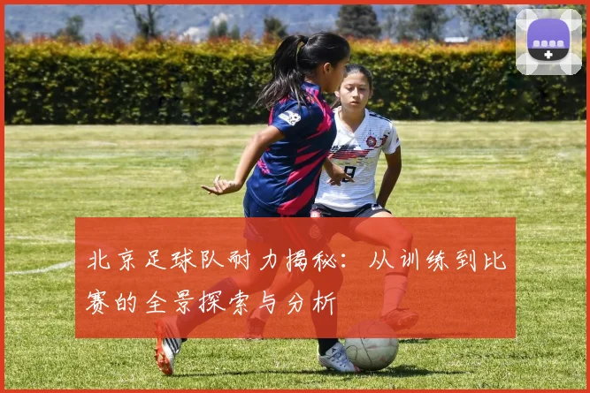 北京足球队耐力揭秘：从训练到比赛的全景探索与分析