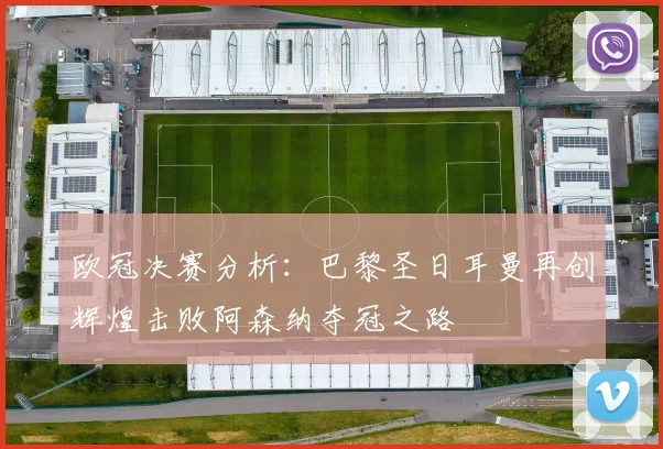 欧冠决赛分析：巴黎圣日耳曼再创辉煌击败阿森纳夺冠之路