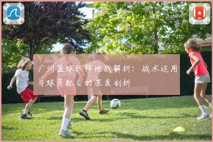广州篮球队阵地战解析：战术运用与球员配合的深度剖析