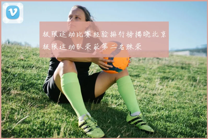 极限运动比赛经验排行榜揭晓北京极限运动队荣获第二名殊荣