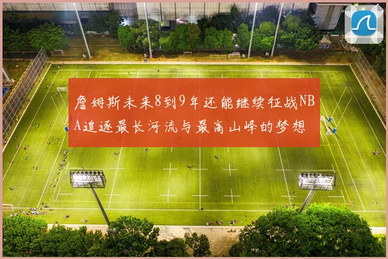 詹姆斯未来8到9年还能继续征战NBA追逐最长河流与最高山峰的梦想